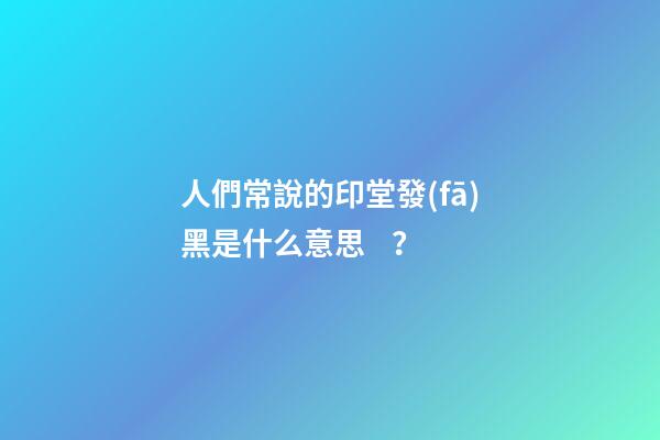 人們常說的印堂發(fā)黑是什么意思？
